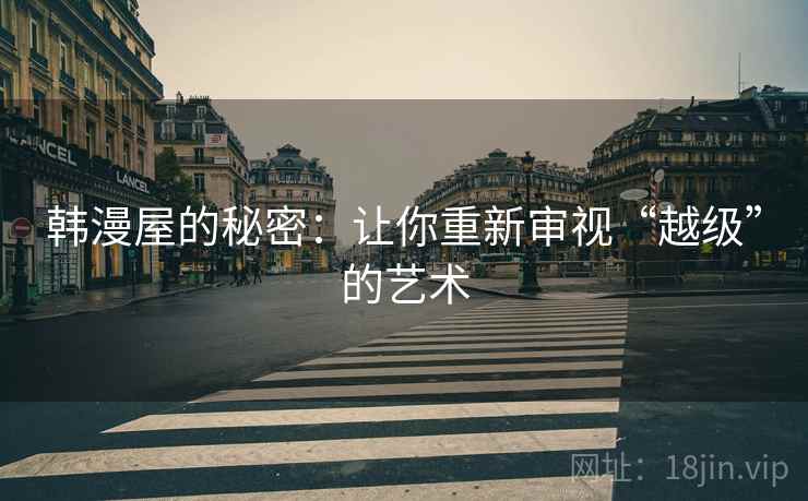 韩漫屋的秘密:让你重新审视“越级”的艺术