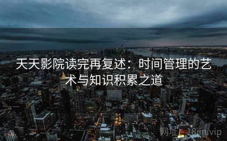 天天影院读完再复述:时间管理的艺术与知识积累之道