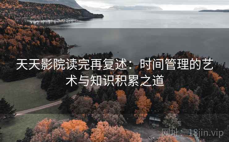 天天影院读完再复述:时间管理的艺术与知识积累之道
