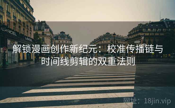 解锁漫画创作新纪元：校准传播链与时间线剪辑的双重法则