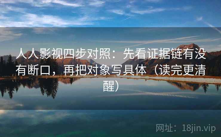 人人影视四步对照:先看证据链有没有断口,再把对象写具体(读完更清醒)