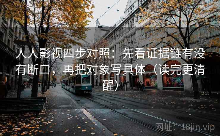 人人影视四步对照:先看证据链有没有断口,再把对象写具体(读完更清醒)
