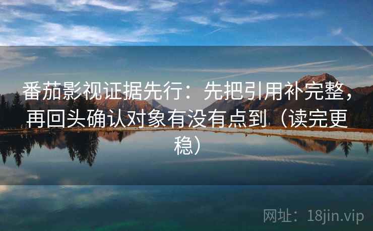 番茄影视证据先行:先把引用补完整,再回头确认对象有没有点到(读完更稳)