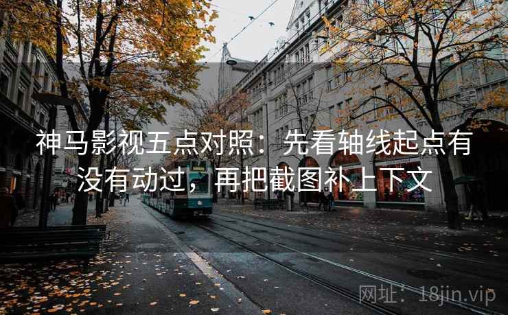神马影视五点对照:先看轴线起点有没有动过,再把截图补上下文