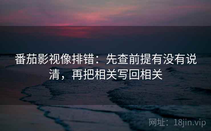 番茄影视像排错：先查前提有没有说清，再把相关写回相关