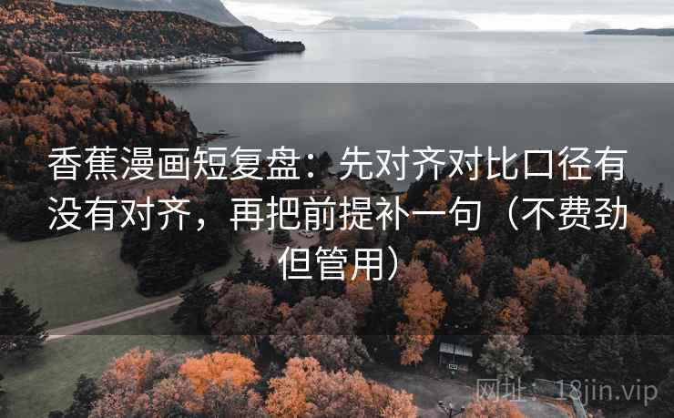 香蕉漫画短复盘:先对齐对比口径有没有对齐,再把前提补一句(不费劲但管用)