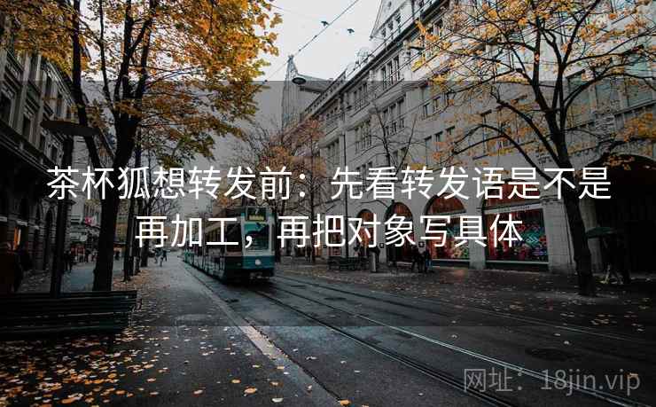 茶杯狐想转发前:先看转发语是不是再加工,再把对象写具体