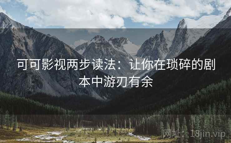 可可影视两步读法:让你在琐碎的剧本中游刃有余