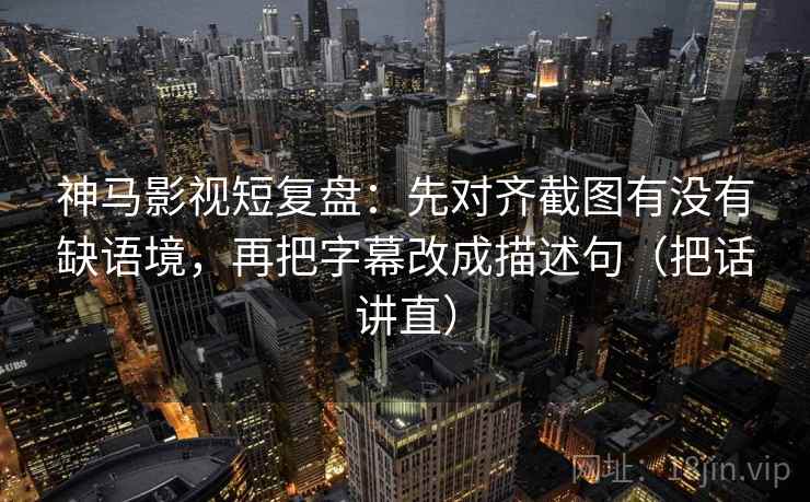 神马影视短复盘:先对齐截图有没有缺语境,再把字幕改成描述句(把话讲直)