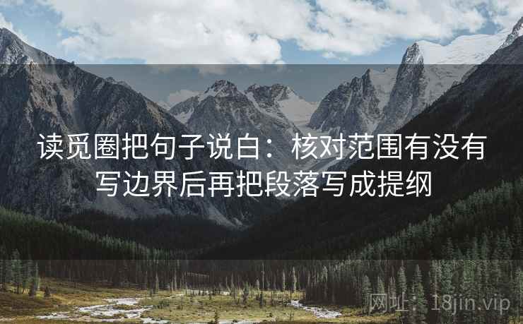 读觅圈把句子说白:核对范围有没有写边界后再把段落写成提纲
