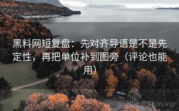 黑料网短复盘：先对齐导语是不是先定性，再把单位补到图旁（评论也能用）