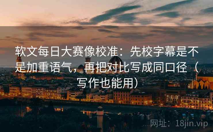软文每日大赛像校准:先校字幕是不是加重语气,再把对比写成同口径(写作也能用)