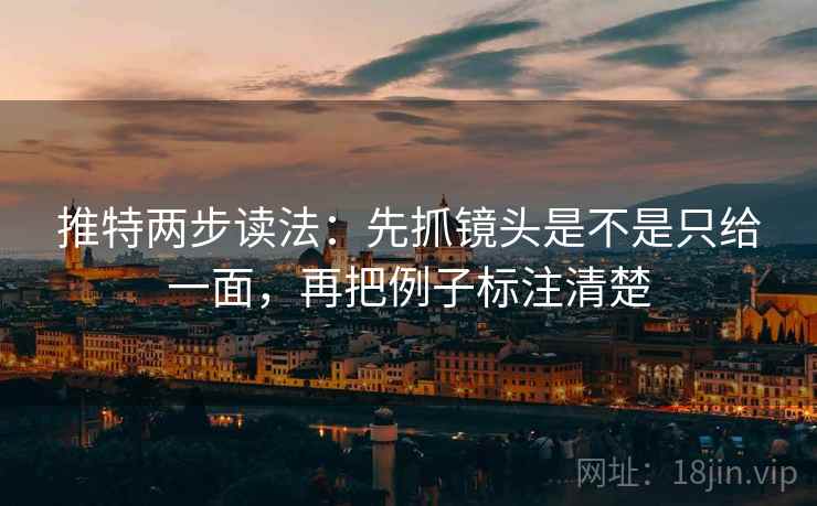 推特两步读法:先抓镜头是不是只给一面,再把例子标注清楚