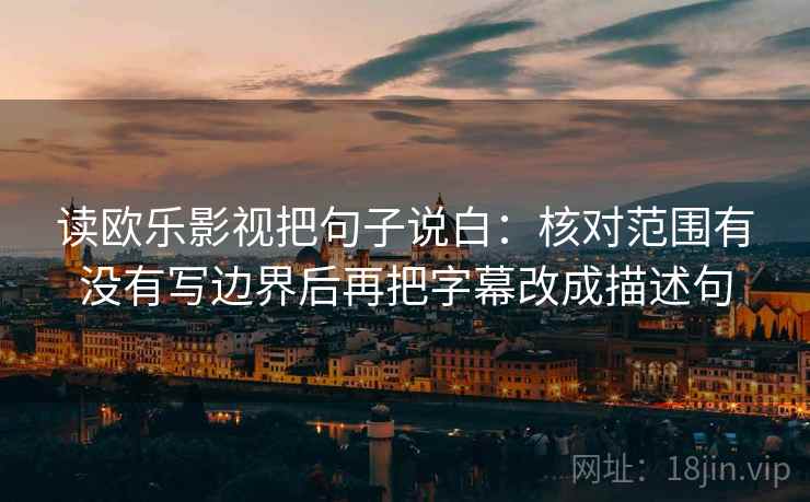 读欧乐影视把句子说白:核对范围有没有写边界后再把字幕改成描述句