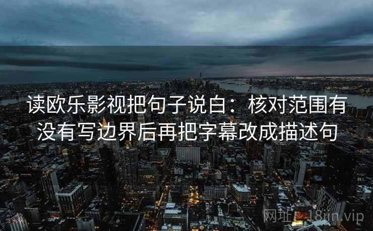 读欧乐影视把句子说白:核对范围有没有写边界后再把字幕改成描述句
