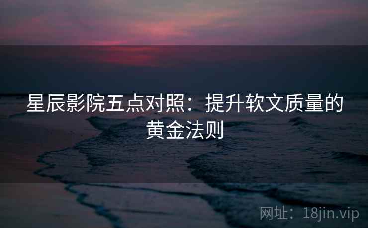 星辰影院五点对照:提升软文质量的黄金法则