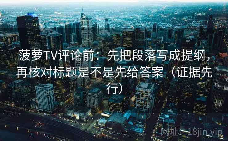菠萝TV评论前:先把段落写成提纲,再核对标题是不是先给答案(证据先行)