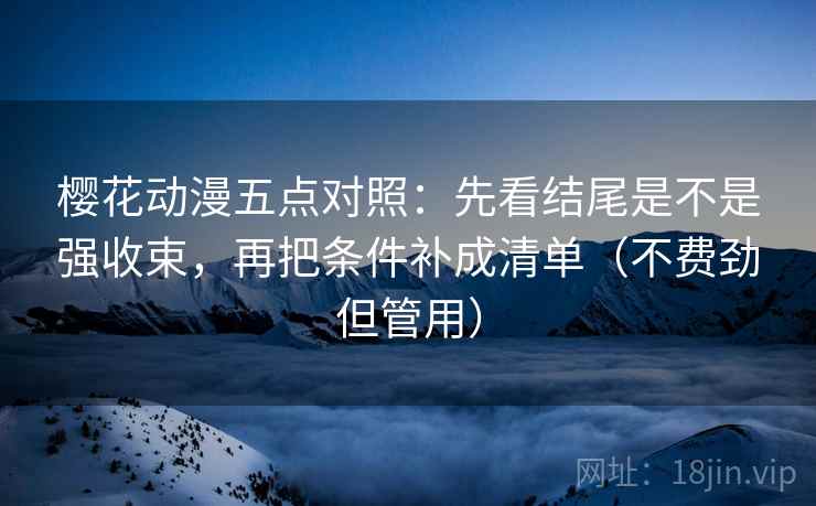 樱花动漫五点对照:先看结尾是不是强收束,再把条件补成清单(不费劲但管用)