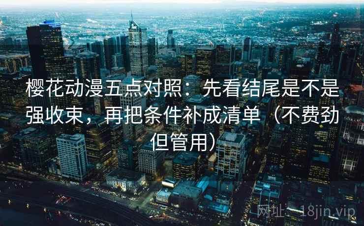 樱花动漫五点对照:先看结尾是不是强收束,再把条件补成清单(不费劲但管用)