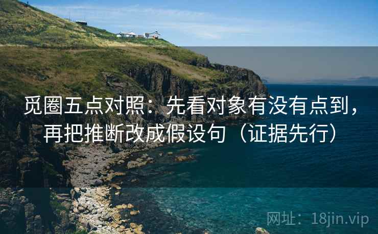 觅圈五点对照:先看对象有没有点到,再把推断改成假设句(证据先行)