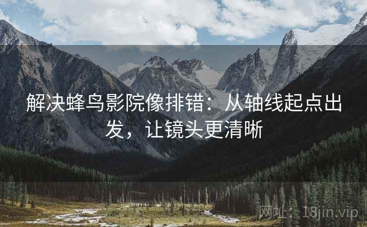 解决蜂鸟影院像排错:从轴线起点出发,让镜头更清晰