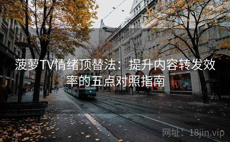 菠萝TV情绪顶替法:提升内容转发效率的五点对照指南