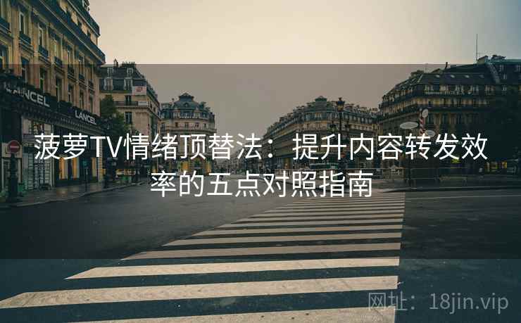 菠萝TV情绪顶替法:提升内容转发效率的五点对照指南