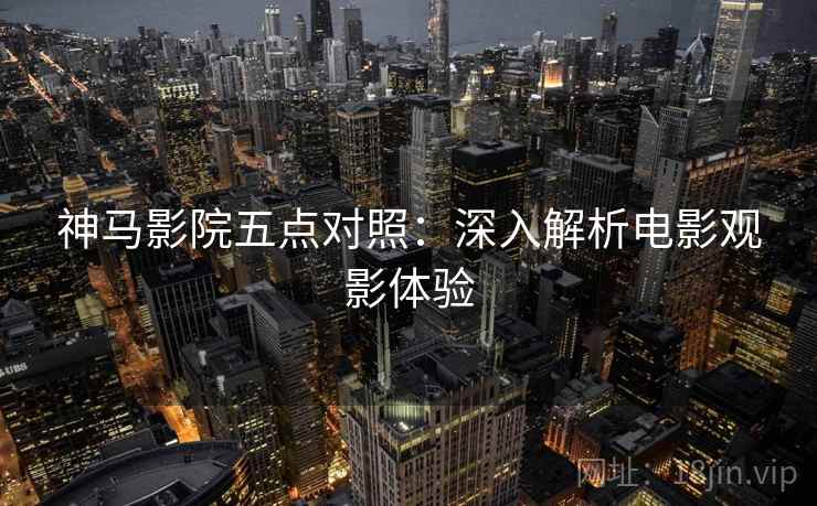 神马影院五点对照:深入解析电影观影体验