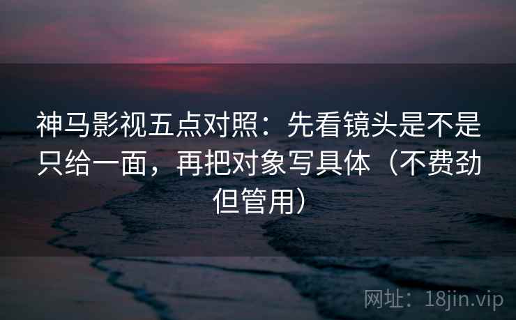 神马影视五点对照:先看镜头是不是只给一面,再把对象写具体(不费劲但管用)