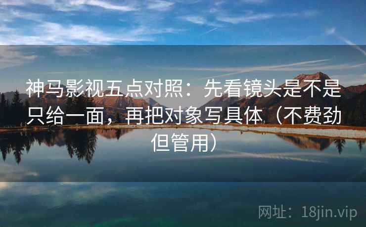 神马影视五点对照:先看镜头是不是只给一面,再把对象写具体(不费劲但管用)