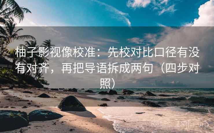 柚子影视像校准：先校对比口径有没有对齐，再把导语拆成两句（四步对照）