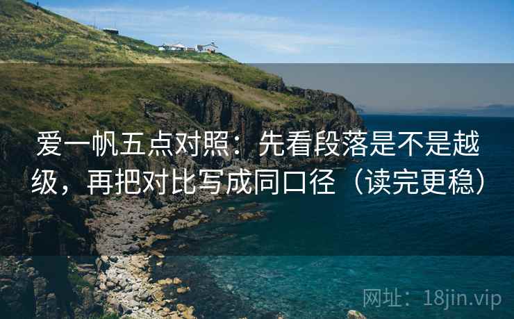 爱一帆五点对照:先看段落是不是越级,再把对比写成同口径(读完更稳)