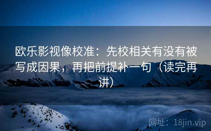 欧乐影视像校准:先校相关有没有被写成因果,再把前提补一句(读完再讲)
