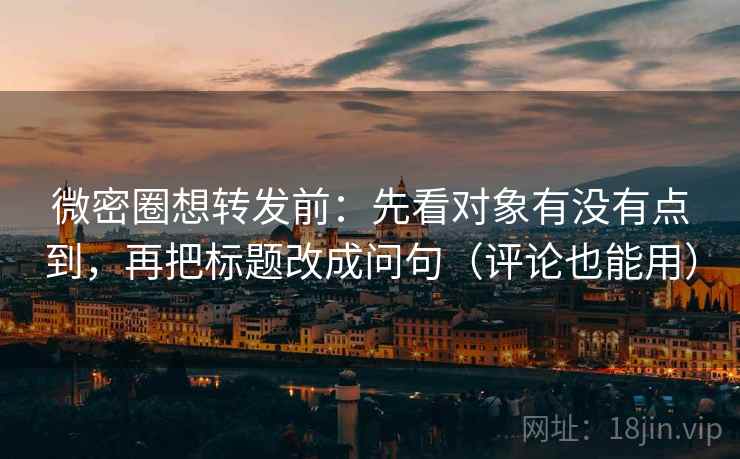 微密圈想转发前:先看对象有没有点到,再把标题改成问句(评论也能用)