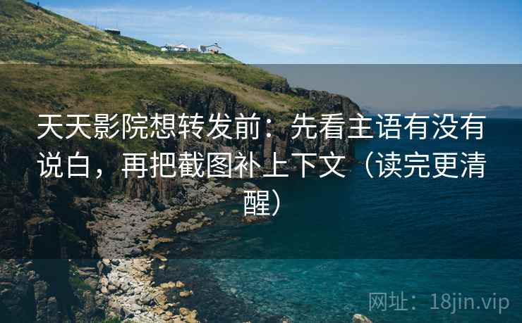 天天影院想转发前:先看主语有没有说白,再把截图补上下文(读完更清醒)