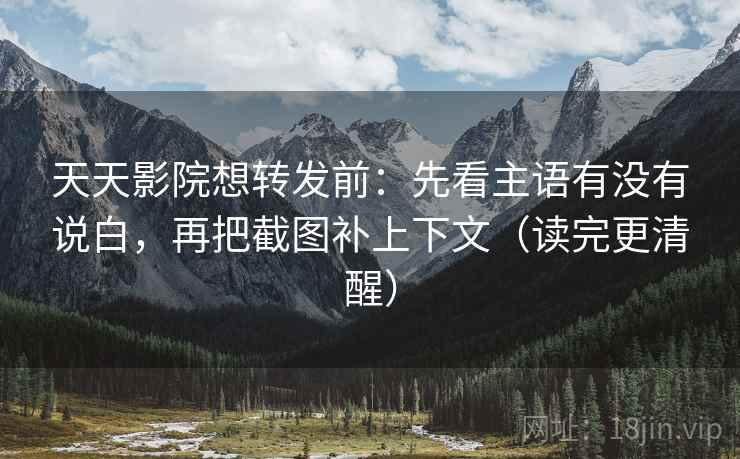 天天影院想转发前:先看主语有没有说白,再把截图补上下文(读完更清醒)