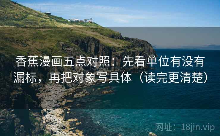 香蕉漫画五点对照:先看单位有没有漏标,再把对象写具体(读完更清楚)