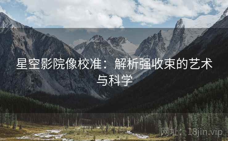 星空影院像校准:解析强收束的艺术与科学