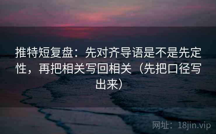 推特短复盘:先对齐导语是不是先定性,再把相关写回相关(先把口径写出来)