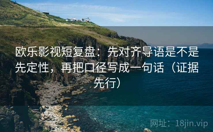 欧乐影视短复盘:先对齐导语是不是先定性,再把口径写成一句话(证据先行)