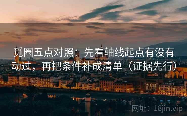 觅圈五点对照:先看轴线起点有没有动过,再把条件补成清单(证据先行)