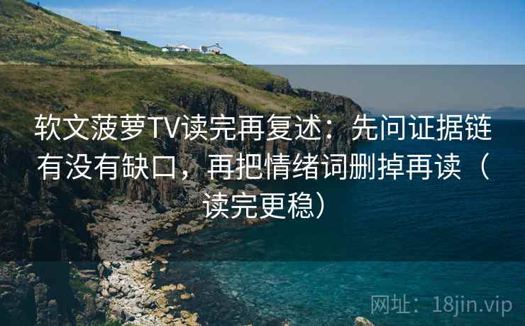 软文菠萝TV读完再复述:先问证据链有没有缺口,再把情绪词删掉再读(读完更稳)