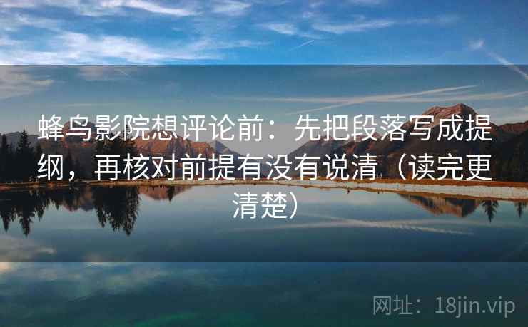 蜂鸟影院想评论前:先把段落写成提纲,再核对前提有没有说清(读完更清楚)
