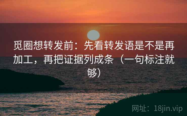 觅圈想转发前:先看转发语是不是再加工,再把证据列成条(一句标注就够)