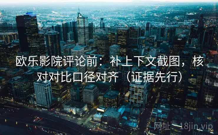 欧乐影院评论前:补上下文截图,核对对比口径对齐(证据先行)