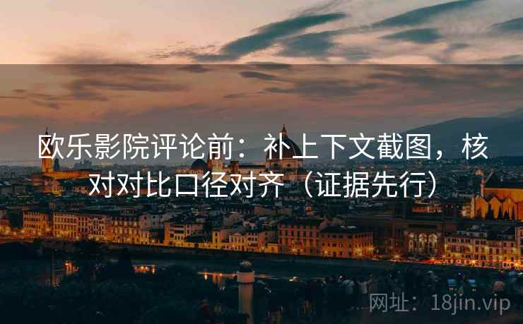 欧乐影院评论前:补上下文截图,核对对比口径对齐(证据先行)