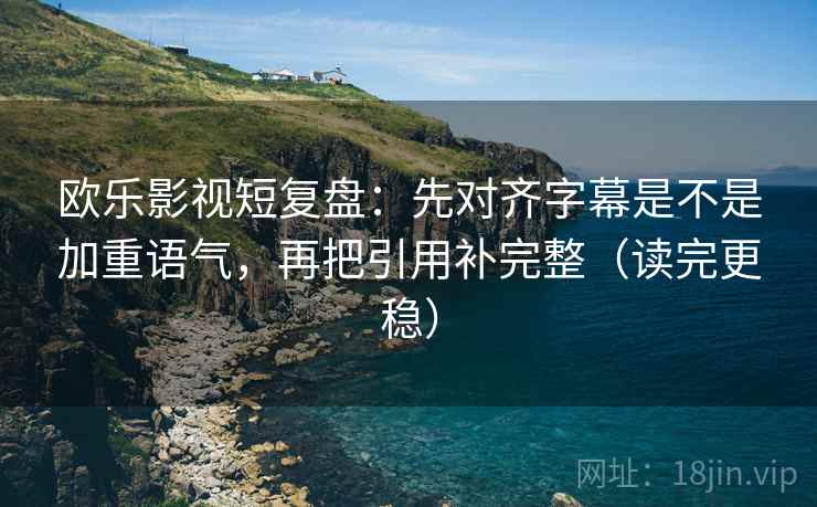 欧乐影视短复盘:先对齐字幕是不是加重语气,再把引用补完整(读完更稳) 第1张 欧乐影视短复盘:先对齐字幕是不是加重语气,再把引用补完整(读完更稳) 第1张