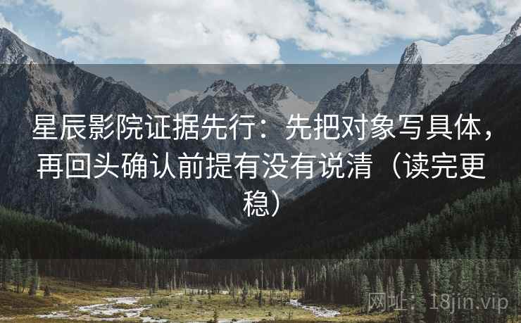 星辰影院证据先行:先把对象写具体,再回头确认前提有没有说清(读完更稳) 第2张 星辰影院证据先行:先把对象写具体,再回头确认前提有没有说清(读完更稳) 第2张