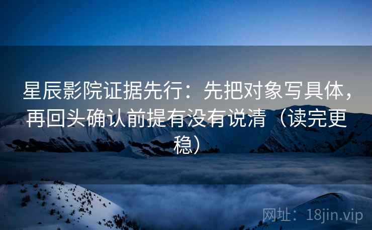 星辰影院证据先行:先把对象写具体,再回头确认前提有没有说清(读完更稳) 第1张 星辰影院证据先行:先把对象写具体,再回头确认前提有没有说清(读完更稳) 第1张