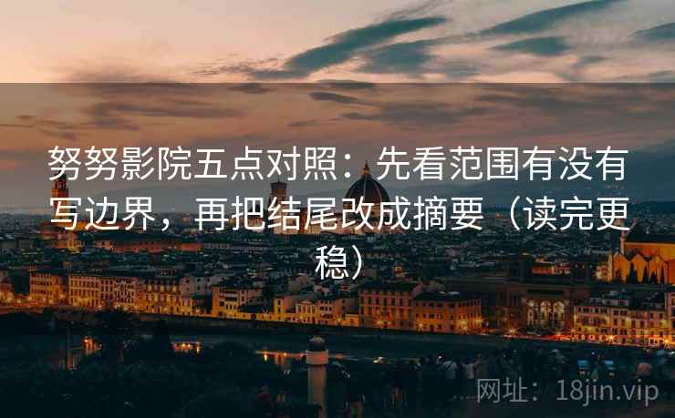 努努影院五点对照:先看范围有没有写边界,再把结尾改成摘要(读完更稳)